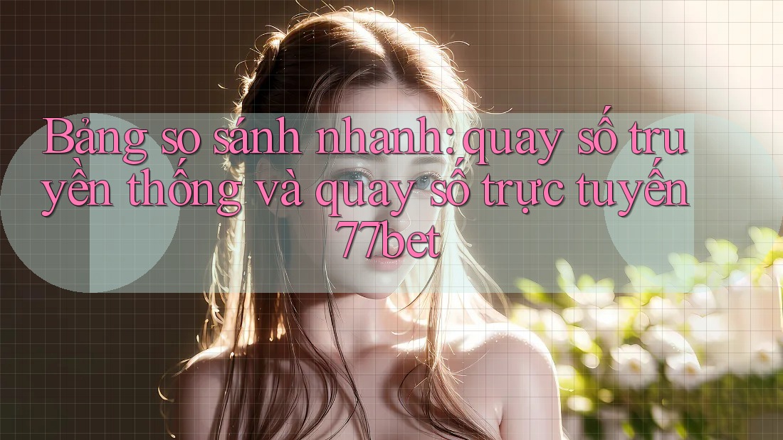 Bảng so sánh nhanh: quay số truyền thống và quay số trực tuyến 77bet