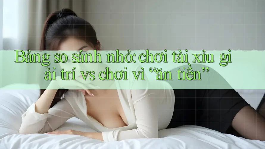 Bảng so sánh nhỏ: chơi tài xỉu giải trí vs chơi vì “ăn tiền”