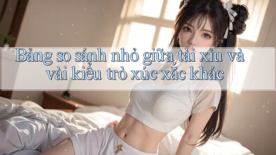 Bảng so sánh nhỏ giữa tài xỉu và vài kiểu trò xúc xắc khác Bảng so sánh nhỏ giữa tài xỉu và vài kiểu trò xúc xắc khác
