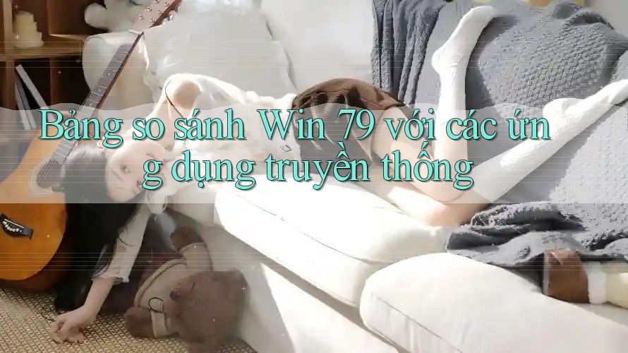 Bảng so sánh Win 79 với các ứng dụng truyền thống Bảng so sánh Win 79 với các ứng dụng truyền thống