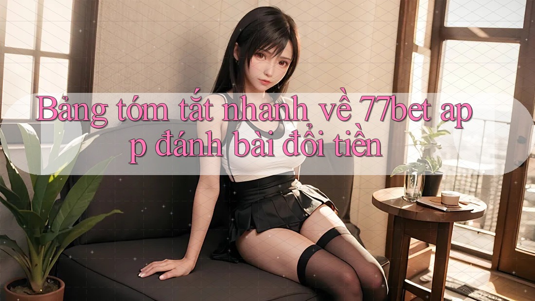 Bảng tóm tắt nhanh về 77bet app đánh bài đổi tiền Bảng tóm tắt nhanh về 77bet app đánh bài đổi tiền