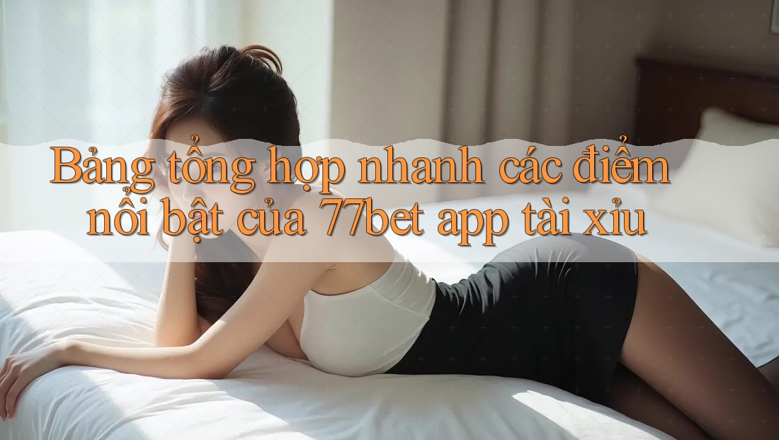 Bảng tổng hợp nhanh các điểm nổi bật của 77bet app tài xỉu Bảng tổng hợp nhanh các điểm nổi bật của 77bet app tài xỉu