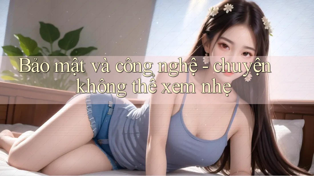 Bảo mật và công nghệ - chuyện không thể xem nhẹ