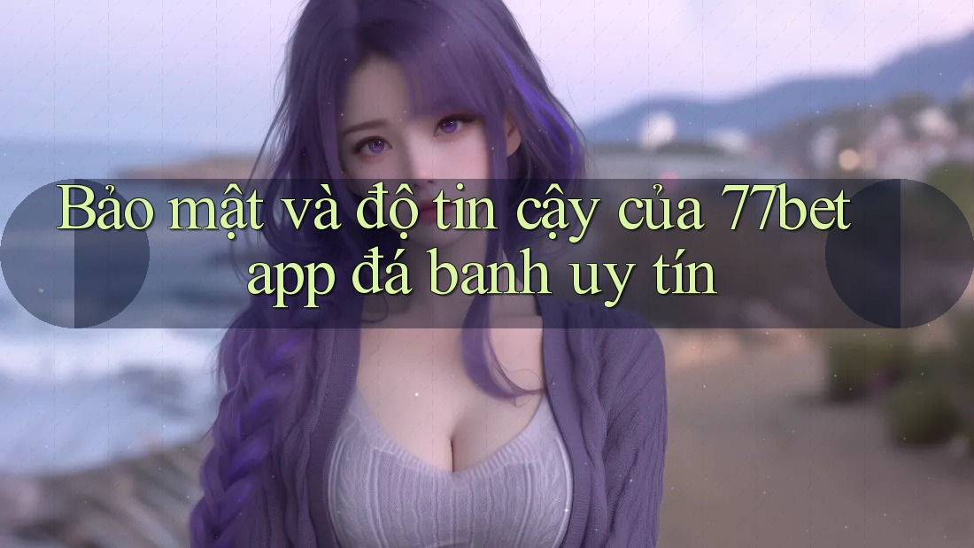 Bảo mật và độ tin cậy của 77bet app đá banh uy tín Bảo mật và độ tin cậy của 77bet app đá banh uy tín