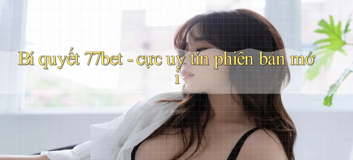 Bí quyết 77bet   cực uy tín phiên bản mới