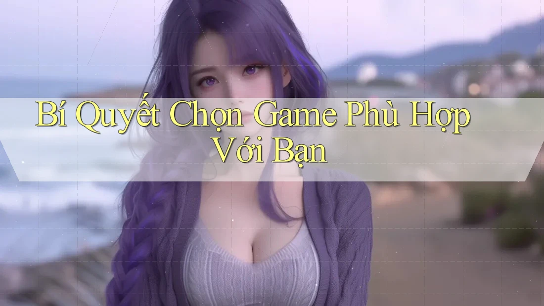 Bí Quyết Chọn Game Phù Hợp Với Bạn Bí Quyết Chọn Game Phù Hợp Với Bạn