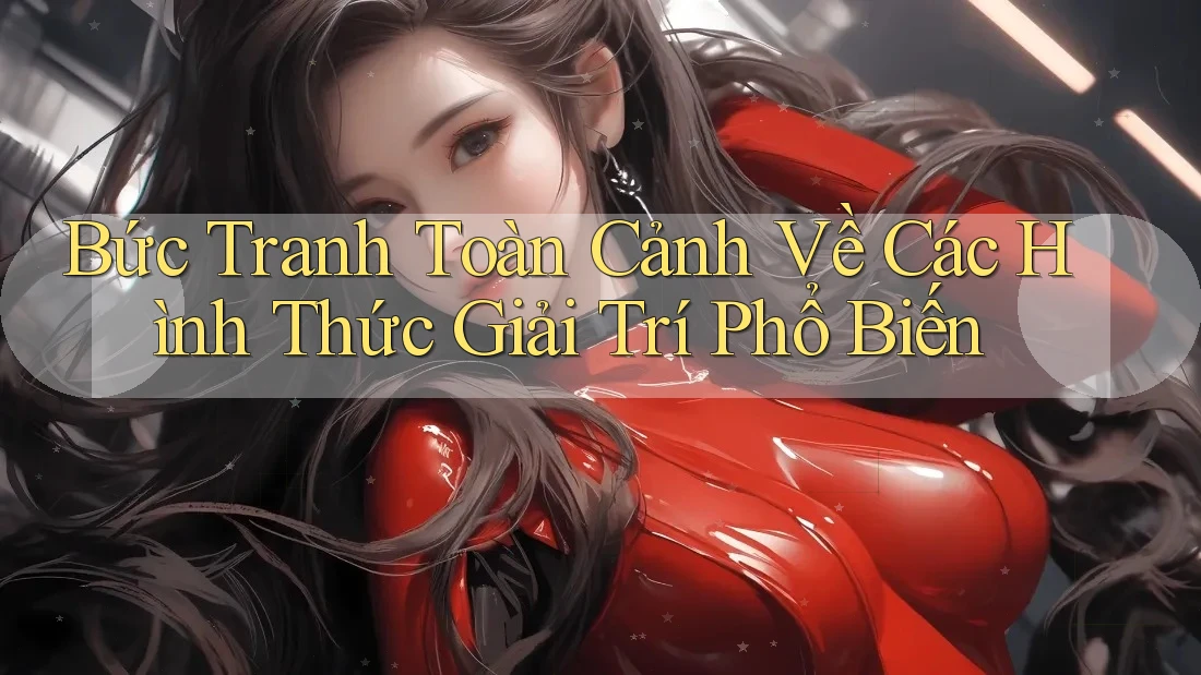 Bức Tranh Toàn Cảnh Về Các Hình Thức Giải Trí Phổ Biến Bức Tranh Toàn Cảnh Về Các Hình Thức Giải Trí Phổ Biến