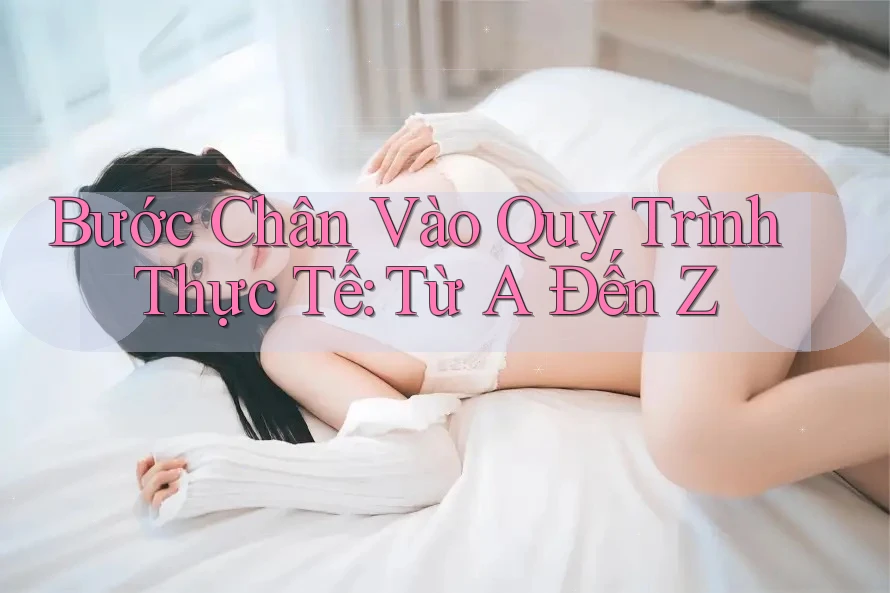 Bước Chân Vào Quy Trình Thực Tế: Từ A Đến Z Bước Chân Vào Quy Trình Thực Tế: Từ A Đến Z