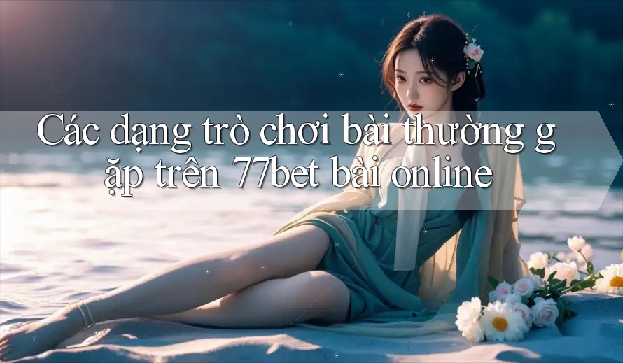 Các dạng trò chơi bài thường gặp trên 77bet bài online Các dạng trò chơi bài thường gặp trên 77bet bài online