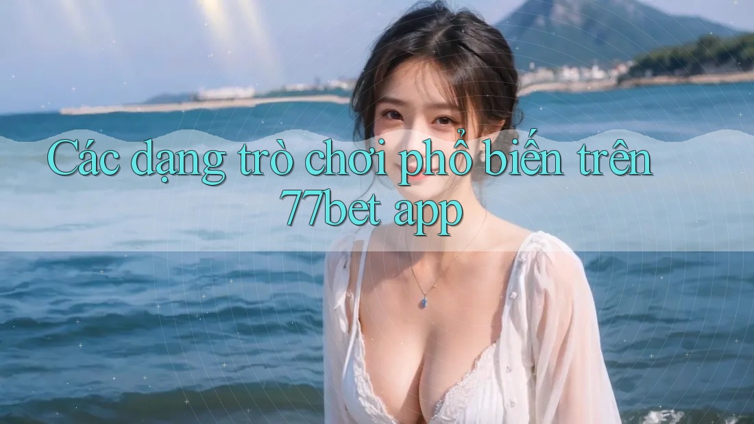 Các dạng trò chơi phổ biến trên 77bet app Các dạng trò chơi phổ biến trên 77bet app