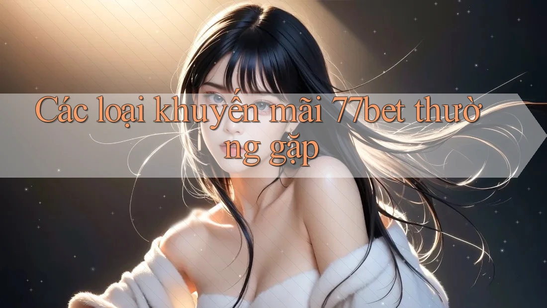 Các loại khuyến mãi 77bet thường gặp