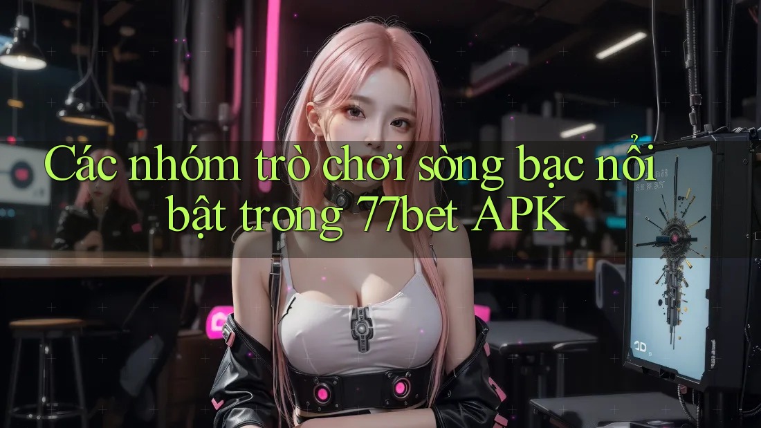 Các nhóm trò chơi sòng bạc nổi bật trong 77bet APK Các nhóm trò chơi sòng bạc nổi bật trong 77bet APK