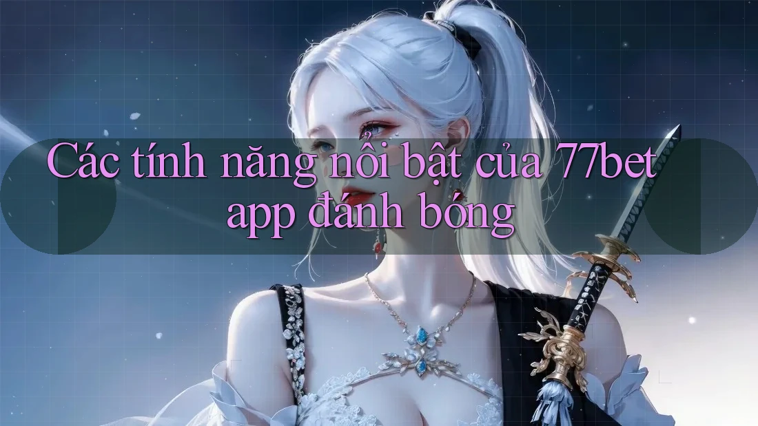 Các tính năng nổi bật của 77bet app đánh bóng