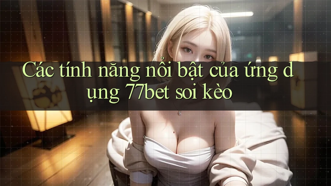 Các tính năng nổi bật của ứng dụng 77bet soi kèo Các tính năng nổi bật của ứng dụng 77bet soi kèo