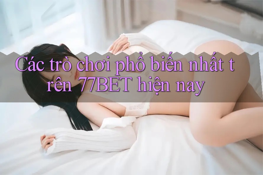 Các trò chơi phổ biến nhất trên 77BET hiện nay Các trò chơi phổ biến nhất trên 77BET hiện nay