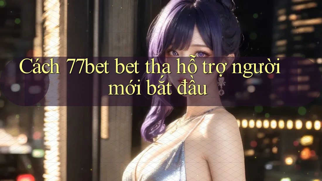 Cách 77bet bet tha hỗ trợ người mới bắt đầu