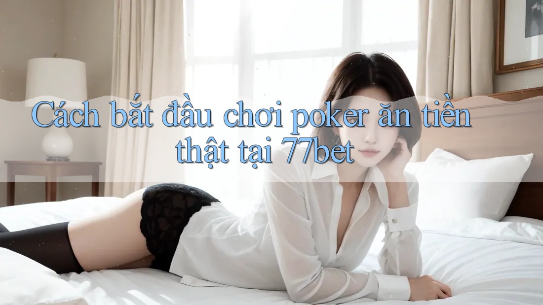 Cách bắt đầu chơi poker ăn tiền thật tại 77bet