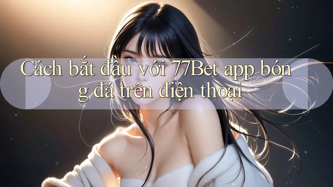 Cách bắt đầu với 77Bet app bóng đá trên điện thoại Cách bắt đầu với 77Bet app bóng đá trên điện thoại