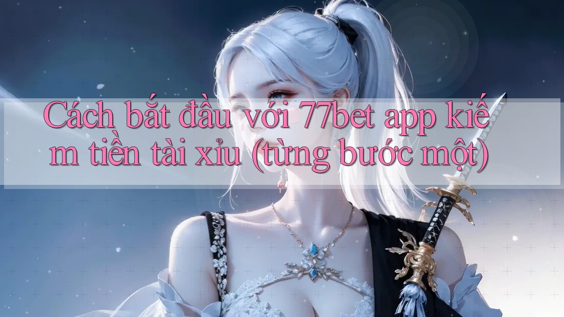 Cách bắt đầu với 77bet app kiếm tiền tài xỉu (từng bước một)