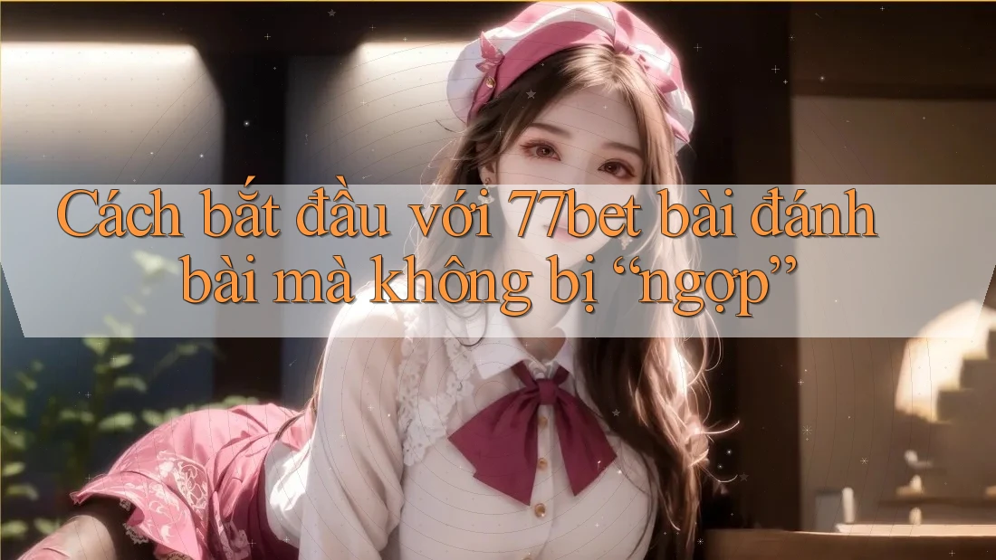 Cách bắt đầu với 77bet bài đánh bài mà không bị “ngợp” Cách bắt đầu với 77bet bài đánh bài mà không bị “ngợp”