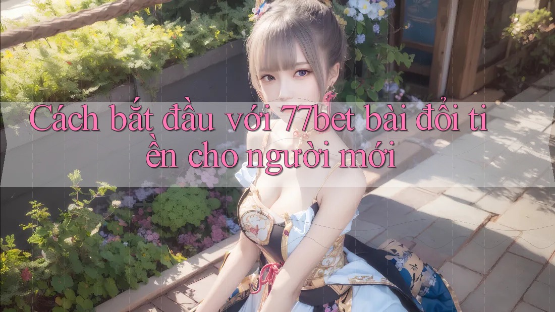 Cách bắt đầu với 77bet bài đổi tiền cho người mới