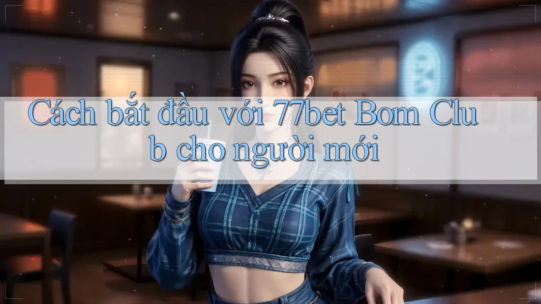 Cách bắt đầu với 77bet Bom Club cho người mới Cách bắt đầu với 77bet Bom Club cho người mới