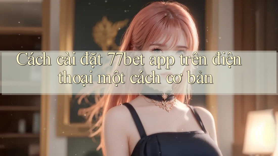 Cách cài đặt 77bet app trên điện thoại một cách cơ bản Cách cài đặt 77bet app trên điện thoại một cách cơ bản