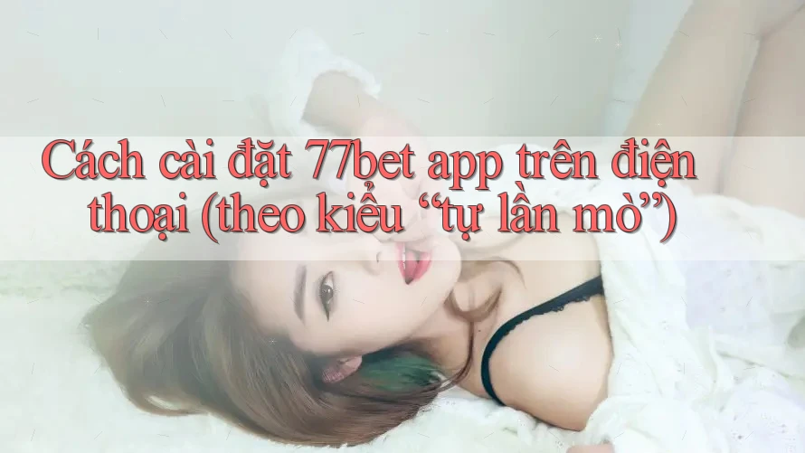 Cách cài đặt 77bet app trên điện thoại (theo kiểu “tự lần mò”) Cách cài đặt 77bet app trên điện thoại (theo kiểu “tự lần mò”)