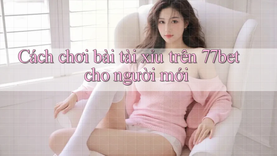 Cách chơi bài tài xỉu trên 77bet cho người mới Cách chơi bài tài xỉu trên 77bet cho người mới