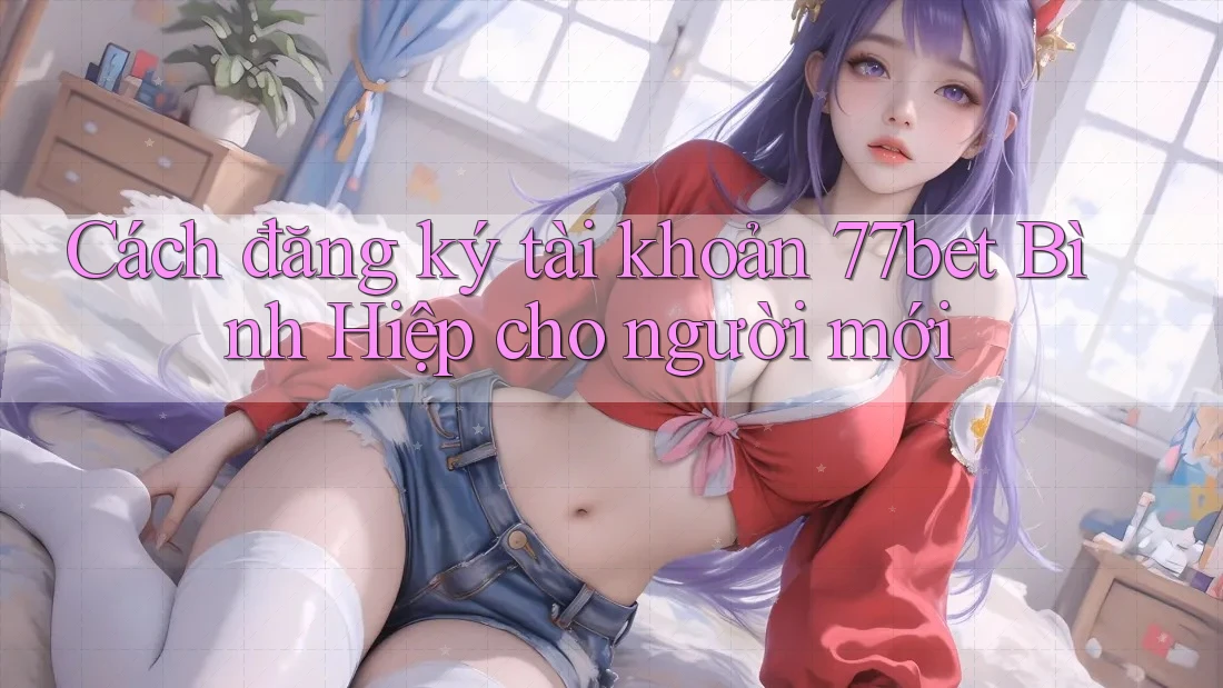 Cách đăng ký tài khoản 77bet Bình Hiệp cho người mới Cách đăng ký tài khoản 77bet Bình Hiệp cho người mới