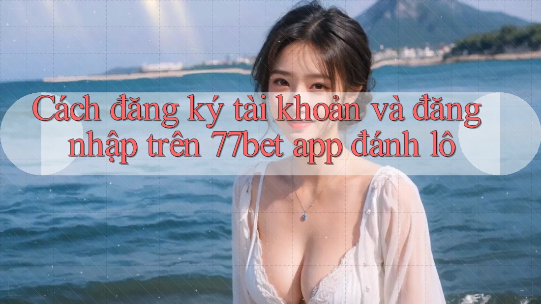 Cách đăng ký tài khoản và đăng nhập trên 77bet app đánh lô Cách đăng ký tài khoản và đăng nhập trên 77bet app đánh lô