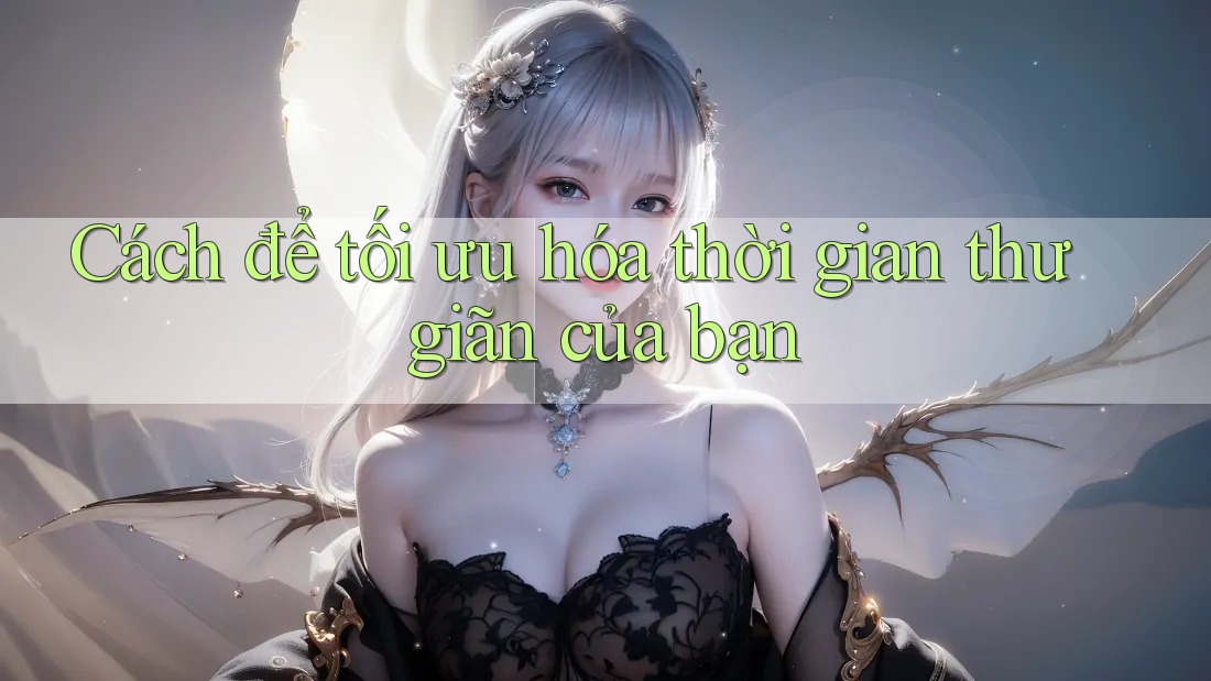 Cách để tối ưu hóa thời gian thư giãn của bạn Cách để tối ưu hóa thời gian thư giãn của bạn