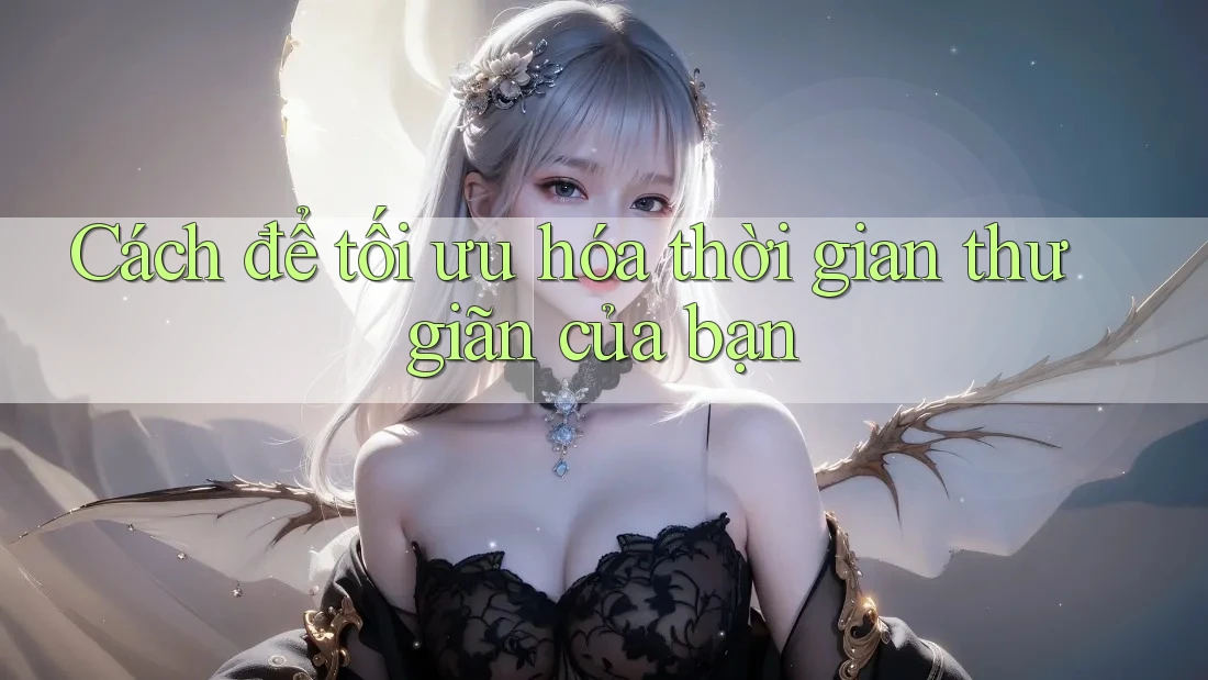 Cách để tối ưu hóa thời gian thư giãn của bạn