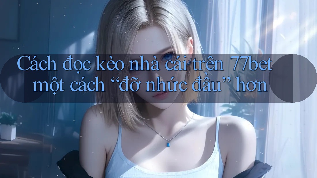 Cách đọc kèo nhà cái trên 77bet một cách “đỡ nhức đầu” hơn