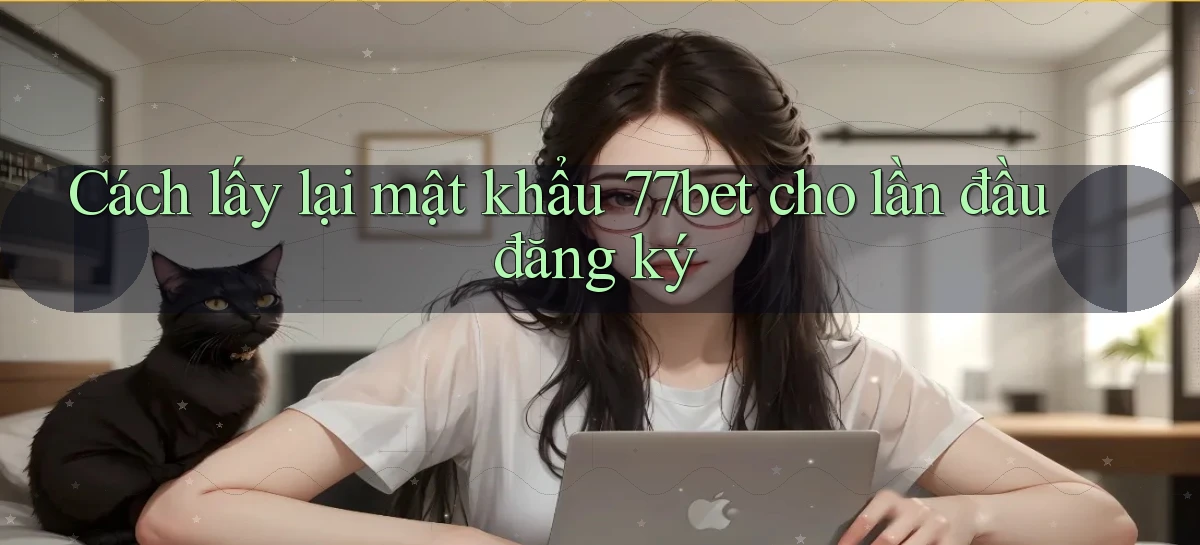 Cách lấy lại mật khẩu 77bet cho lần đầu đăng ký