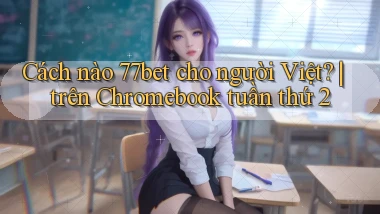 Cách nào 77bet cho người Việt trên Chromebook tuần thứ 2