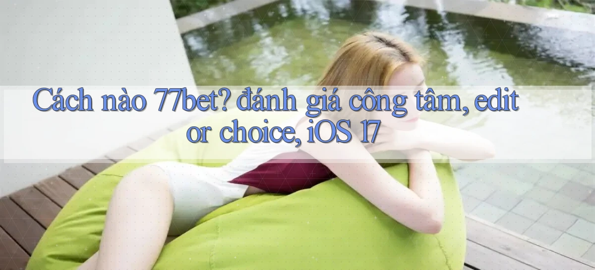 Cách nào 77bet đánh giá công tâm, editor choice, iOS 17