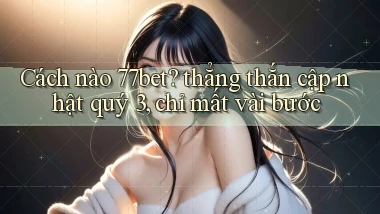 Cách nào 77bet thẳng thắn cập nhật quý 3, chỉ mất vài bước