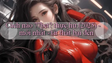 Cách nào 77bet thực hư (2025)   mới nhất   từ thất bại đến