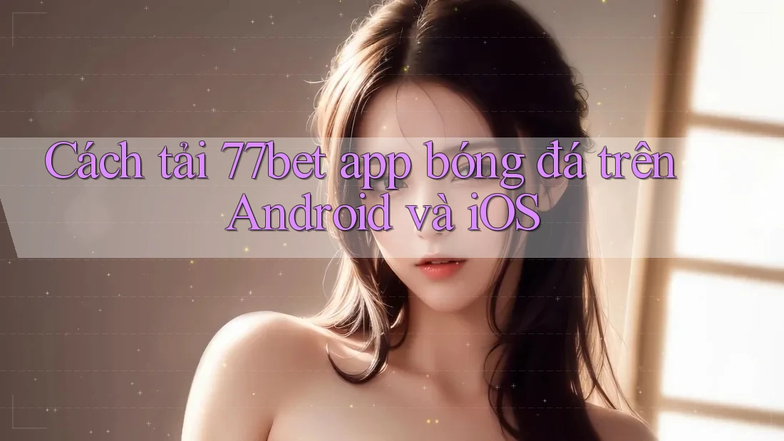 Cách tải 77bet app bóng đá trên Android và iOS Cách tải 77bet app bóng đá trên Android và iOS