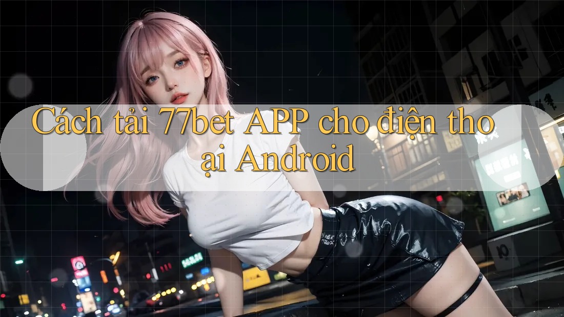 Cách tải 77bet APP cho điện thoại Android