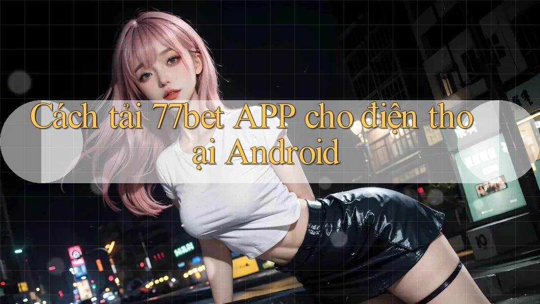 Cách tải 77bet APP cho điện thoại Android Cách tải 77bet APP cho điện thoại Android