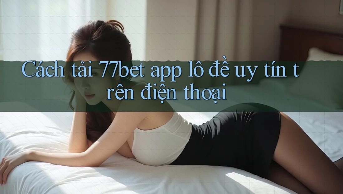 Cách tải 77bet app lô đề uy tín trên điện thoại Cách tải 77bet app lô đề uy tín trên điện thoại