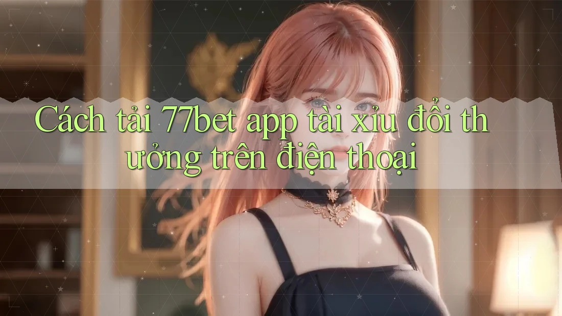 Cách tải 77bet app tài xỉu đổi thưởng trên điện thoại