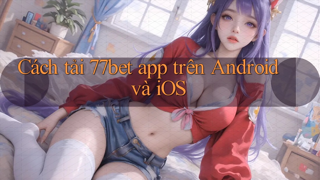 Cách tải 77bet app trên Android và iOS Cách tải 77bet app trên Android và iOS