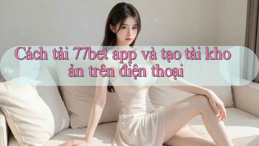Cách tải 77bet app và tạo tài khoản trên điện thoại Cách tải 77bet app và tạo tài khoản trên điện thoại