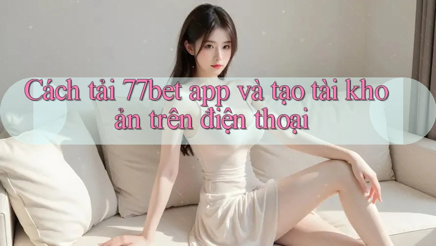 Cách tải 77bet app và tạo tài khoản trên điện thoại Cách tải 77bet app và tạo tài khoản trên điện thoại