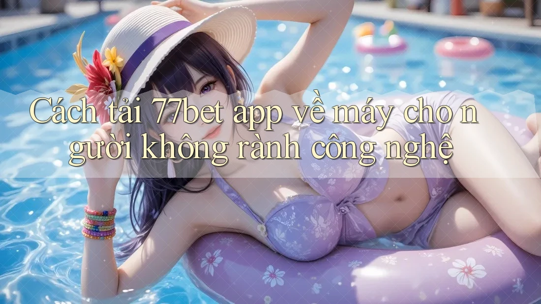 Cách tải 77bet app về máy cho người không rành công nghệ