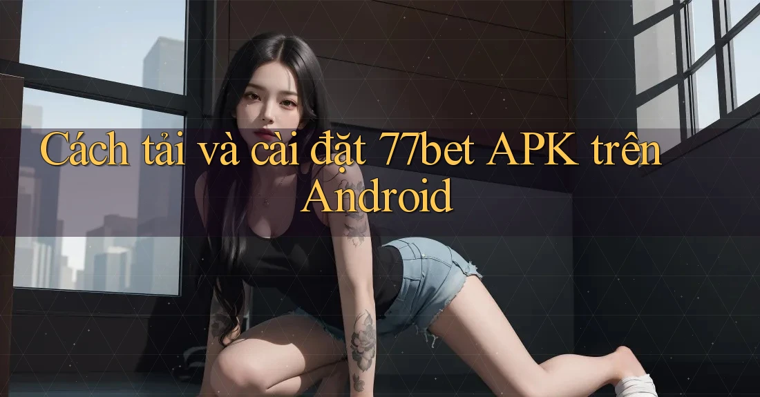 Cách tải và cài đặt 77bet APK trên Android Cách tải và cài đặt 77bet APK trên Android