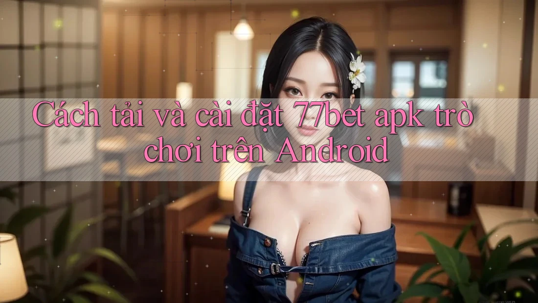 Cách tải và cài đặt 77bet apk trò chơi trên Android